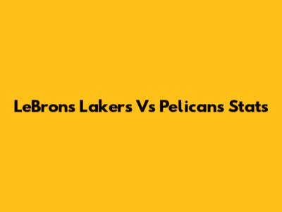 LeBron's Lakers Vs Pelicans Stats