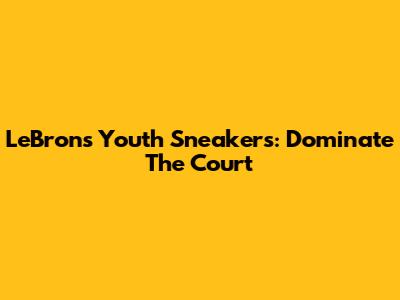 LeBron's Youth Sneakers: Dominate The Court