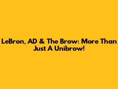 LeBron, AD & The Brow: More Than Just A Unibrow!