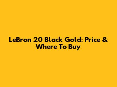 LeBron 20 Black Gold: Price & Where To Buy