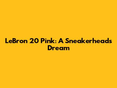 LeBron 20 Pink: A Sneakerhead's Dream
