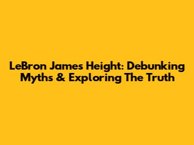 LeBron James' Height: Debunking Myths & Exploring The Truth
