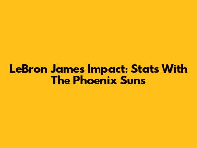 LeBron James' Impact: Stats With The Phoenix Suns