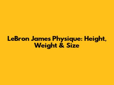 LeBron James' Physique: Height, Weight & Size