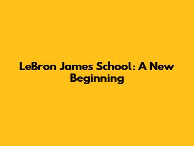 LeBron James' School: A New Beginning