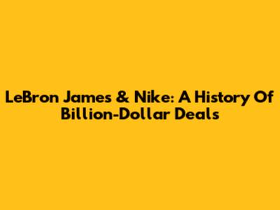 LeBron James & Nike: A History Of Billion-Dollar Deals