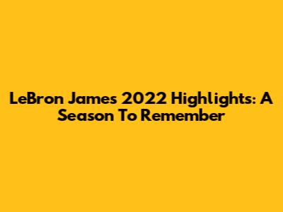 LeBron James 2022 Highlights: A Season To Remember