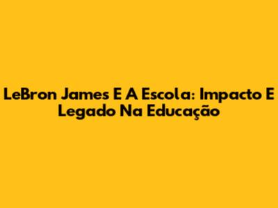 LeBron James E A Escola: Impacto E Legado Na Educação