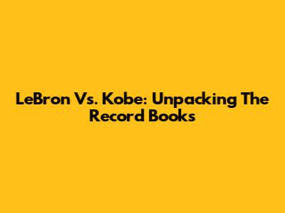 LeBron Vs. Kobe: Unpacking The Record Books