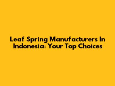 Leaf Spring Manufacturers In Indonesia: Your Top Choices