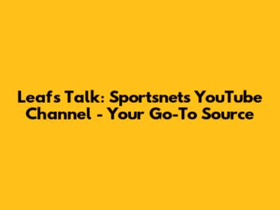 Leafs Talk: Sportsnet's YouTube Channel - Your Go-To Source