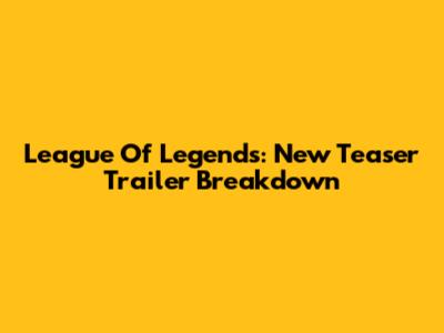 League Of Legends: New Teaser Trailer Breakdown