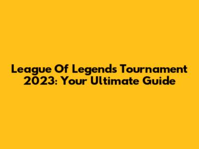 League Of Legends Tournament 2023: Your Ultimate Guide
