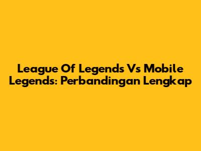 League Of Legends Vs Mobile Legends: Perbandingan Lengkap