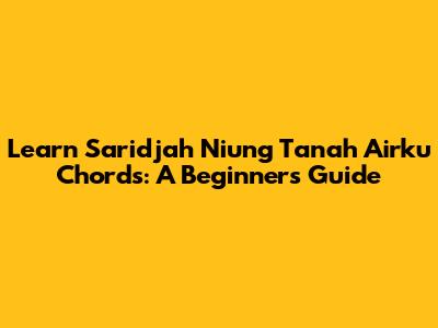Learn 'Saridjah Niung Tanah Airku' Chords: A Beginner's Guide