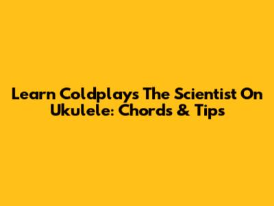 Learn Coldplay's 'The Scientist' On Ukulele: Chords & Tips