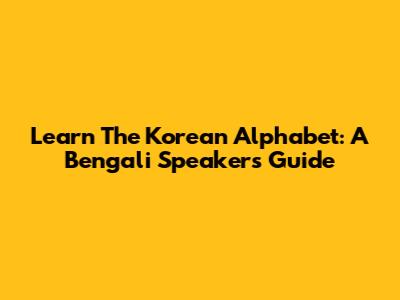 Learn The Korean Alphabet: A Bengali Speaker's Guide
