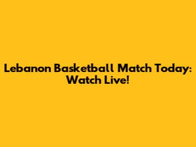 Lebanon Basketball Match Today: Watch Live!