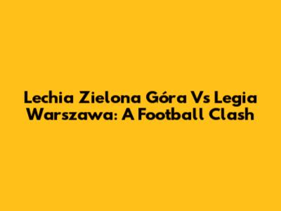 Lechia Zielona Góra Vs Legia Warszawa: A Football Clash