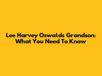 Lee Harvey Oswald's Grandson: What You Need To Know