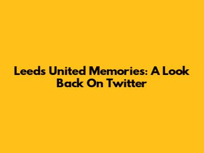 Leeds United Memories: A Look Back On Twitter