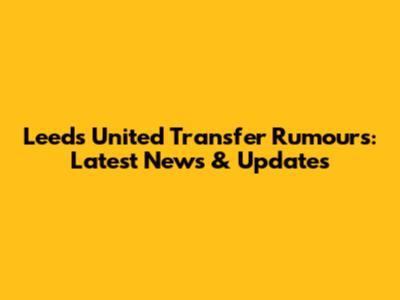 Leeds United Transfer Rumours: Latest News & Updates