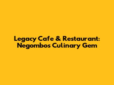 Legacy Cafe & Restaurant: Negombo's Culinary Gem