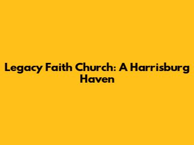 Legacy Faith Church: A Harrisburg Haven