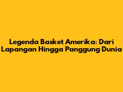 Legenda Basket Amerika: Dari Lapangan Hingga Panggung Dunia