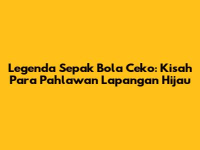 Legenda Sepak Bola Ceko: Kisah Para Pahlawan Lapangan Hijau