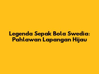 Legenda Sepak Bola Swedia: Pahlawan Lapangan Hijau