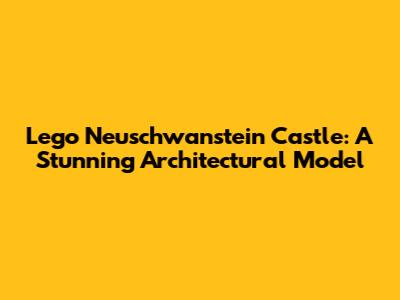 Lego Neuschwanstein Castle: A Stunning Architectural Model