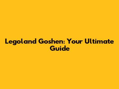 Legoland Goshen: Your Ultimate Guide