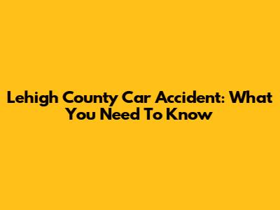 Lehigh County Car Accident: What You Need To Know