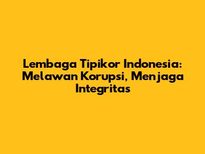 Lembaga Tipikor Indonesia: Melawan Korupsi, Menjaga Integritas
