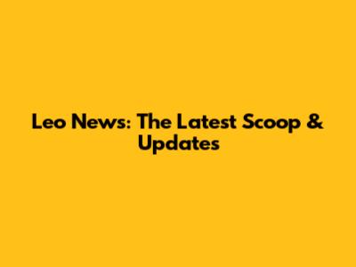 Leo News: The Latest Scoop & Updates