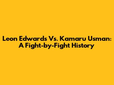 Leon Edwards Vs. Kamaru Usman: A Fight-by-Fight History
