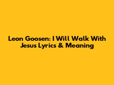 Leon Goosen: I Will Walk With Jesus Lyrics & Meaning