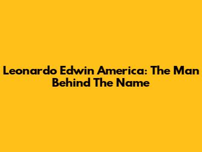 Leonardo Edwin America: The Man Behind The Name