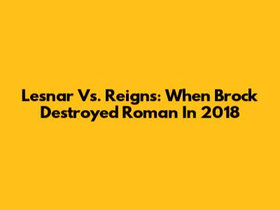 Lesnar Vs. Reigns: When Brock Destroyed Roman In 2018