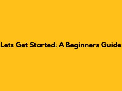 Let's Get Started: A Beginner's Guide