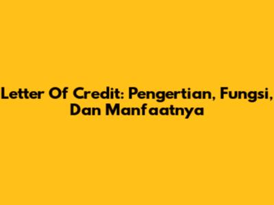 Letter Of Credit: Pengertian, Fungsi, Dan Manfaatnya