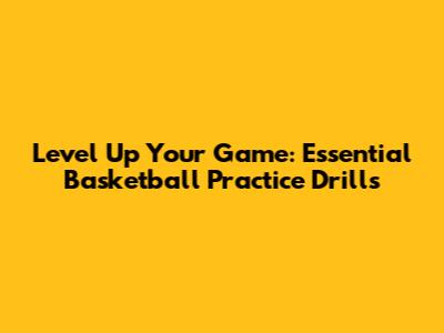 Level Up Your Game: Essential Basketball Practice Drills