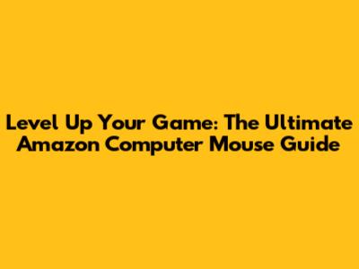 Level Up Your Game: The Ultimate Amazon Computer Mouse Guide