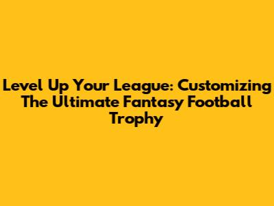 Level Up Your League: Customizing The Ultimate Fantasy Football Trophy