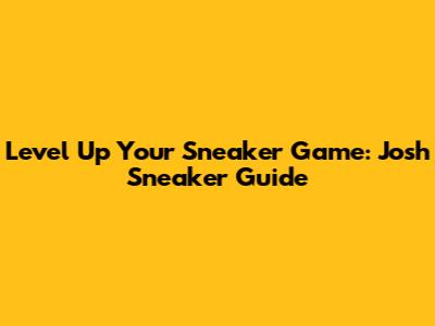 Level Up Your Sneaker Game: Josh Sneaker Guide