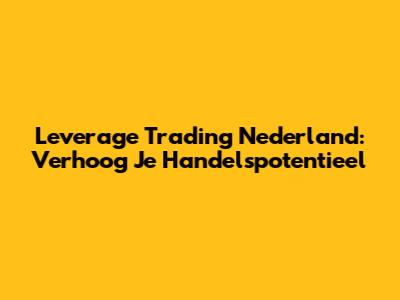 Leverage Trading Nederland: Verhoog Je Handelspotentieel