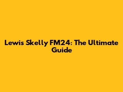 Lewis Skelly FM24: The Ultimate Guide