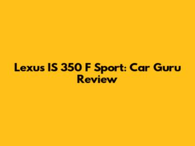 Lexus IS 350 F Sport: Car Guru Review