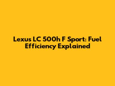 Lexus LC 500h F Sport: Fuel Efficiency Explained